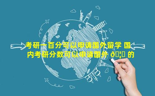 考研一百分可以申请国外留学 国内考研分数可以申请国外 🦆 的大学吗